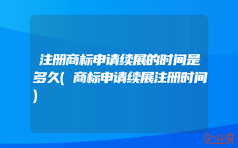 注册商标申请续展的时间是多久(商标申请续展注册时间)