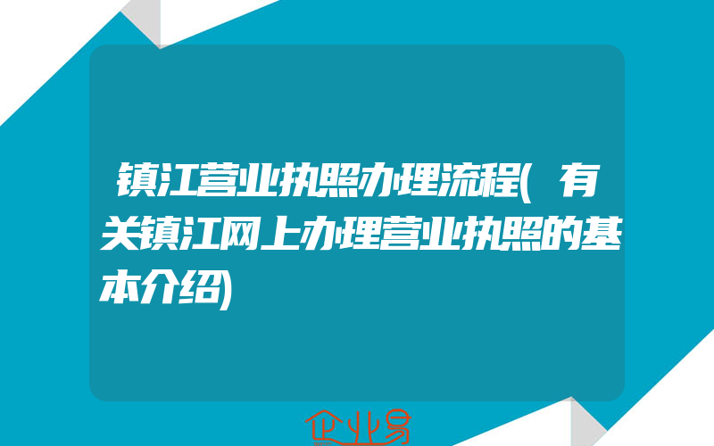 镇江营业执照办理流程(有关镇江网上办理营业执照的基本介绍)