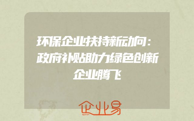 环保企业扶持新动向：政府补贴助力绿色创新企业腾飞
