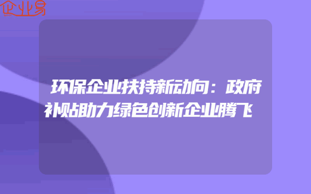环保企业扶持新动向：政府补贴助力绿色创新企业腾飞