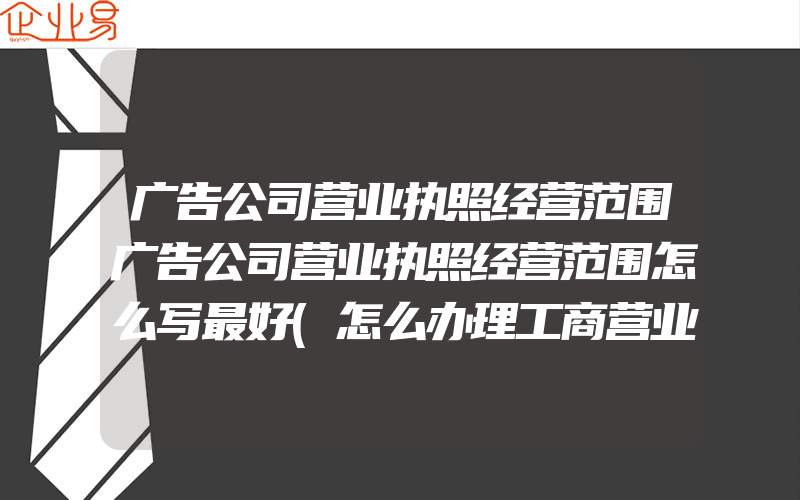 广告公司营业执照经营范围广告公司营业执照经营范围怎么写最好(怎么办理工商营业执照)