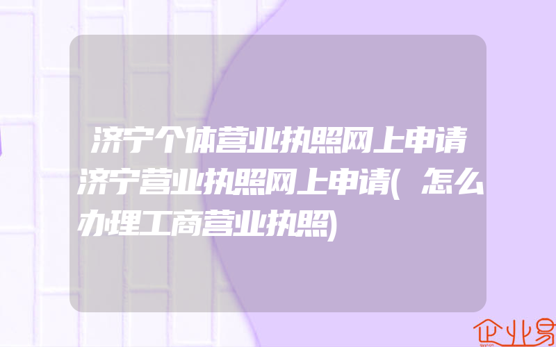 济宁个体营业执照网上申请济宁营业执照网上申请(怎么办理工商营业执照)