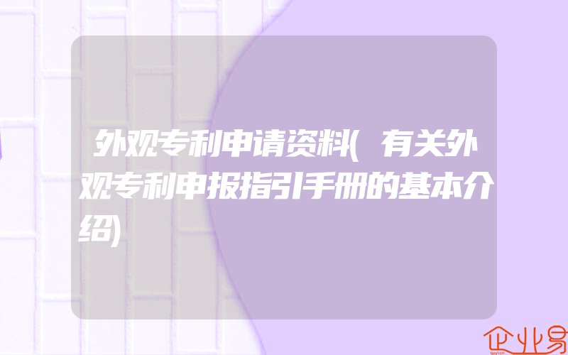 外观专利申请资料(有关外观专利申报指引手册的基本介绍)