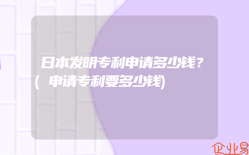 日本发明专利申请多少钱？(申请专利要多少钱)