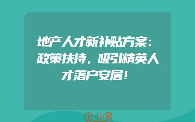 地产人才新补贴方案：政策扶持，吸引精英人才落户安居！