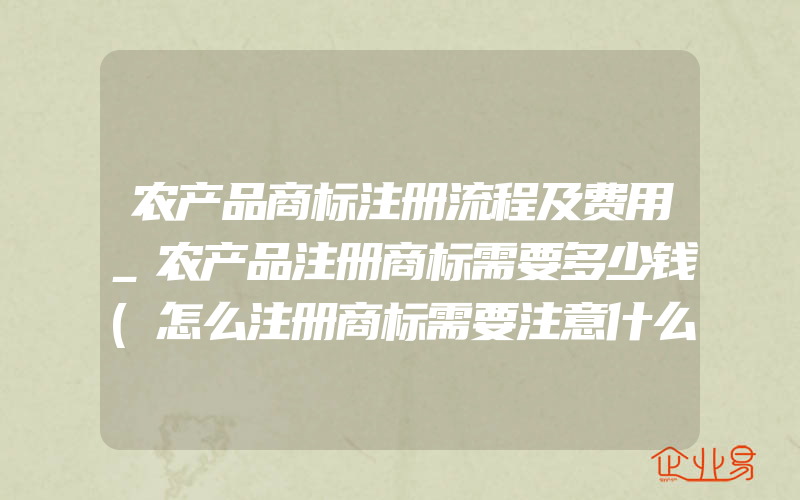 农产品商标注册流程及费用_农产品注册商标需要多少钱(怎么注册商标需要注意什么)