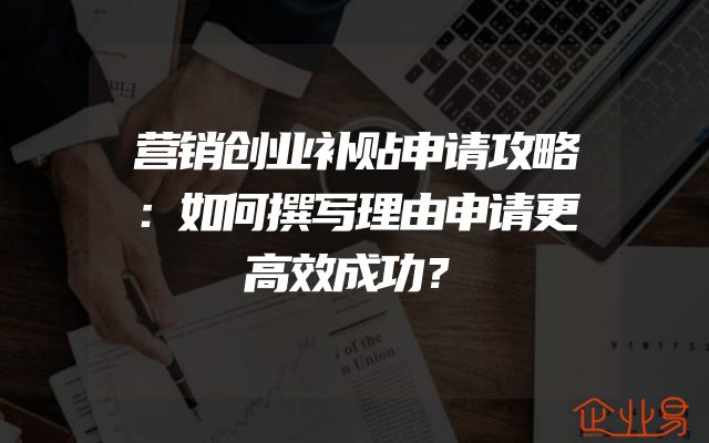 营销创业补贴申请攻略：如何撰写理由申请更高效成功？