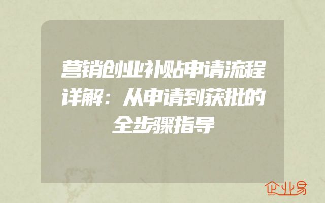 营销创业补贴申请流程详解：从申请到获批的全步骤指导