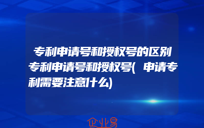 专利申请号和授权号的区别专利申请号和授权号(申请专利需要注意什么)