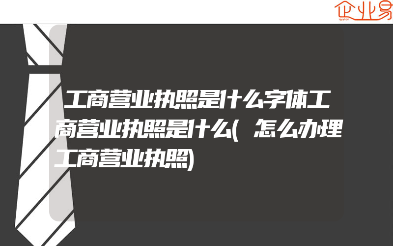 工商营业执照是什么字体工商营业执照是什么(怎么办理工商营业执照)