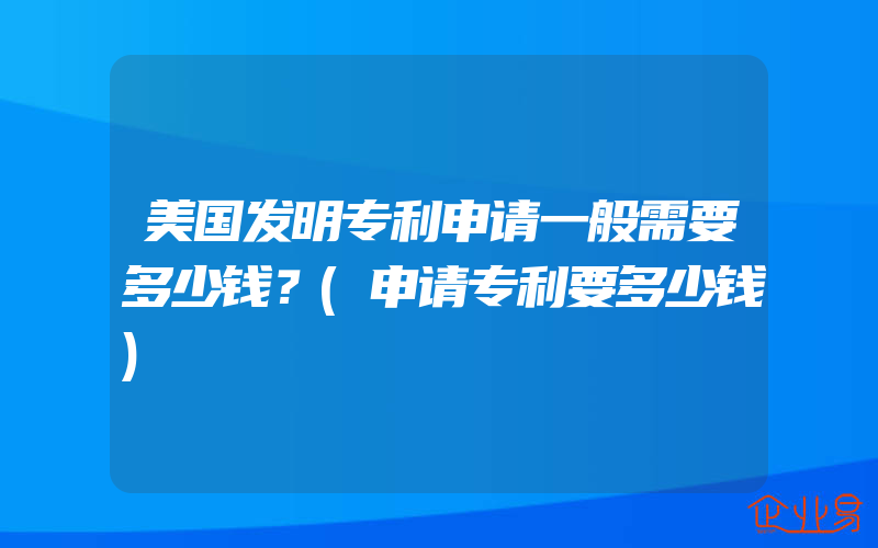 美国发明专利申请一般需要多少钱？(申请专利要多少钱)