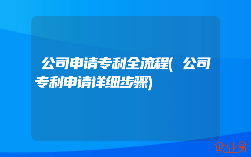 公司申请专利全流程(公司专利申请详细步骤)