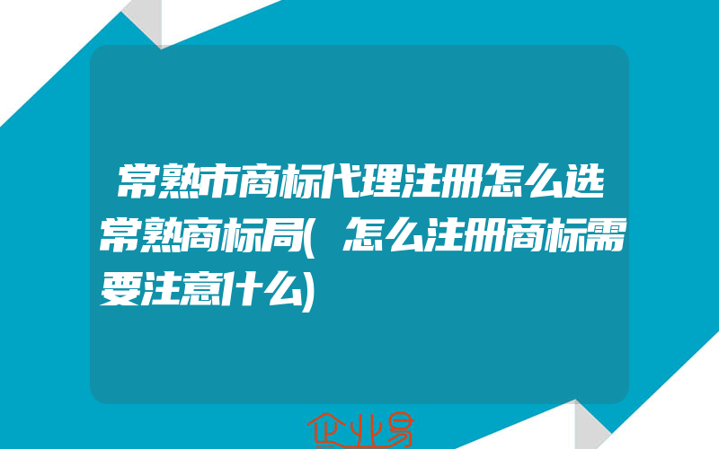 常熟市商标代理注册怎么选常熟商标局(怎么注册商标需要注意什么)