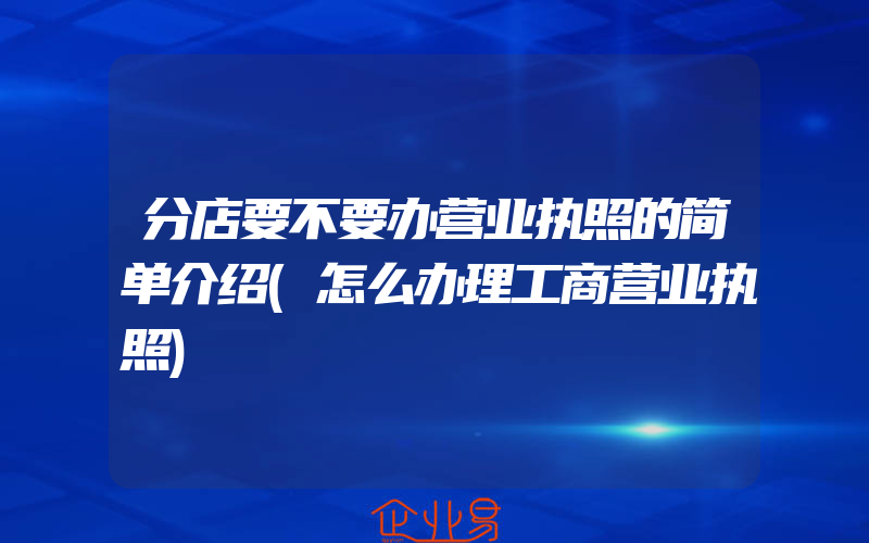 分店要不要办营业执照的简单介绍(怎么办理工商营业执照)