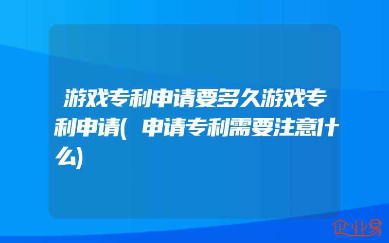 游戏专利申请要多久游戏专利申请(申请专利需要注意什么)