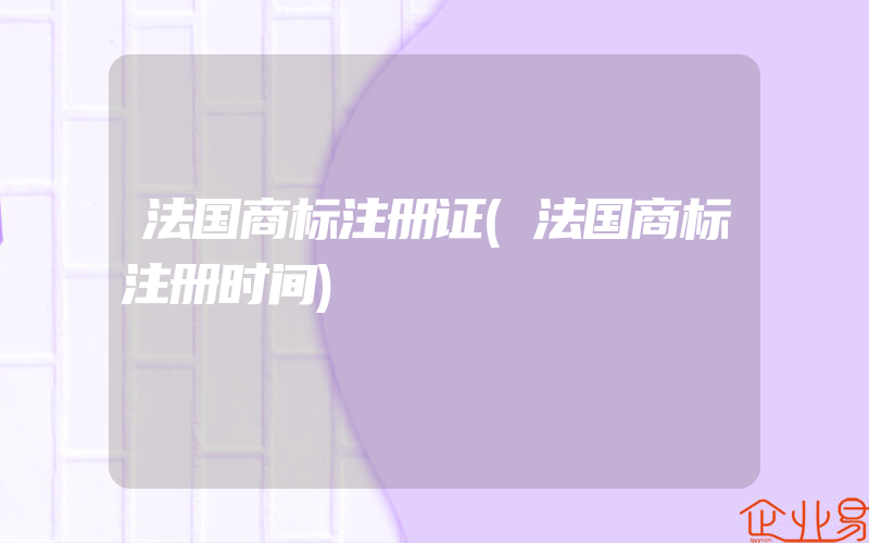 法国商标注册证(法国商标注册时间)