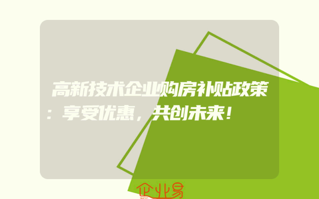 高新技术企业购房补贴政策：享受优惠，共创未来！