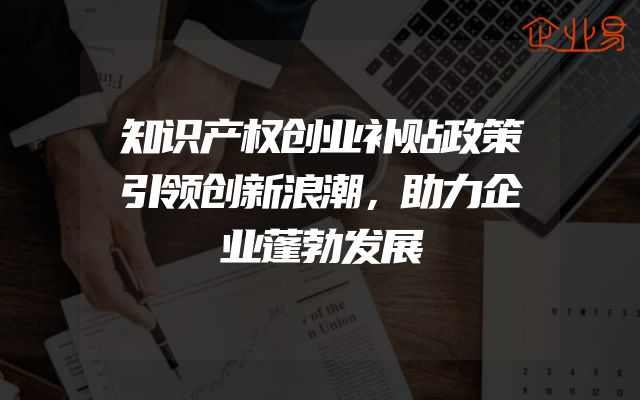 知识产权创业补贴政策引领创新浪潮，助力企业蓬勃发展