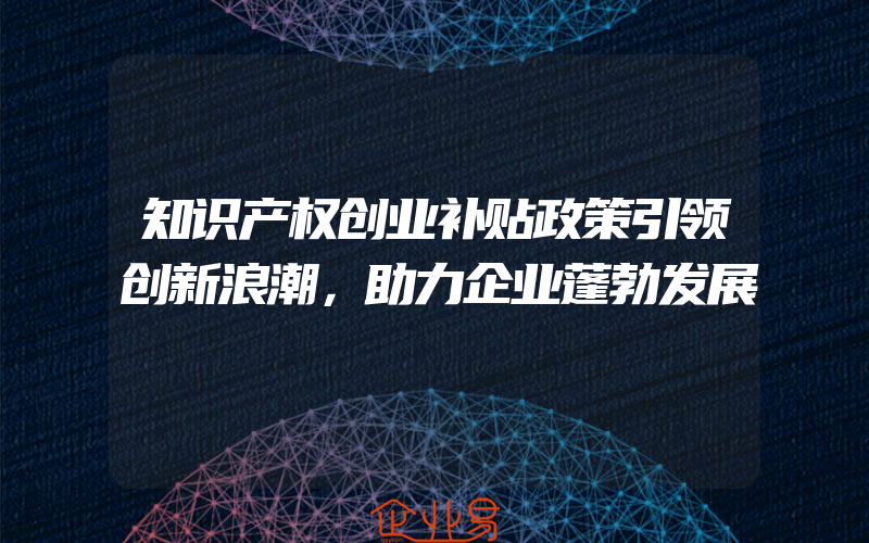 知识产权创业补贴政策引领创新浪潮，助力企业蓬勃发展