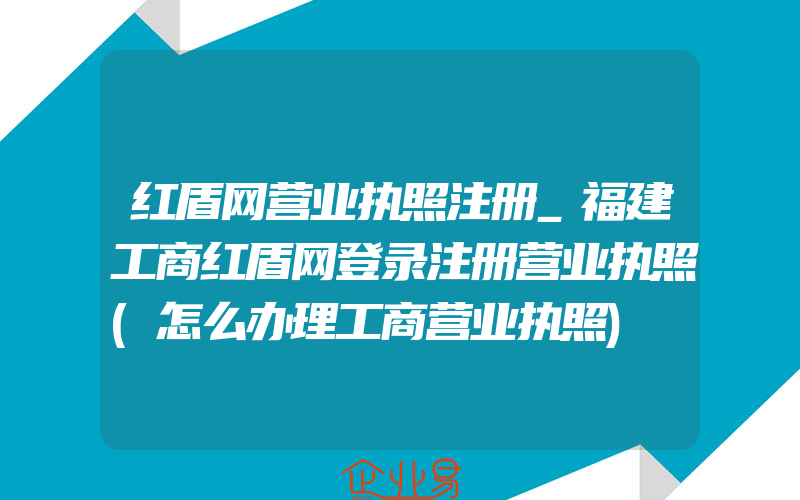 红盾网营业执照注册_福建工商红盾网登录注册营业执照(怎么办理工商营业执照)