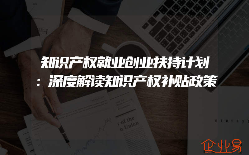 知识产权就业创业扶持计划：深度解读知识产权补贴政策