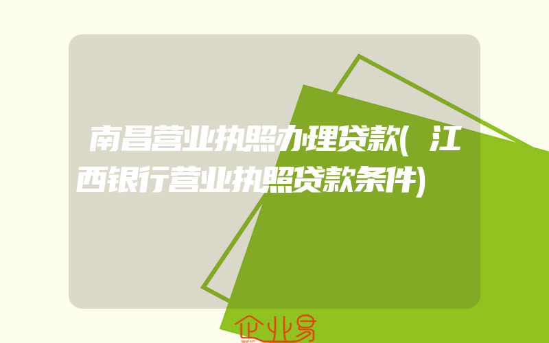 南昌营业执照办理贷款(江西银行营业执照贷款条件)