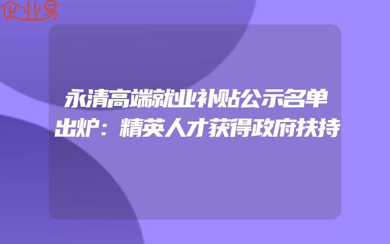 永清高端就业补贴公示名单出炉：精英人才获得政府扶持