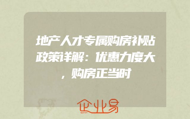 地产人才专属购房补贴政策详解：优惠力度大，购房正当时
