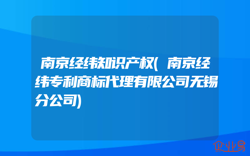 南京经纬知识产权(南京经纬专利商标代理有限公司无锡分公司)