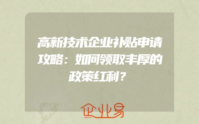 高新技术企业补贴申请攻略：如何领取丰厚的政策红利？