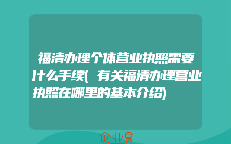 福清办理个体营业执照需要什么手续(有关福清办理营业执照在哪里的基本介绍)