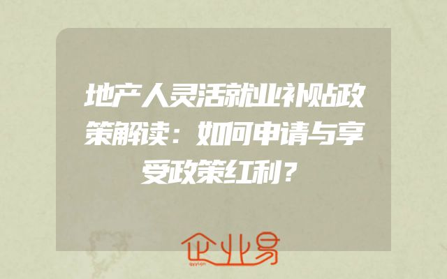 地产人灵活就业补贴政策解读：如何申请与享受政策红利？