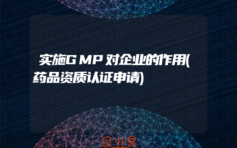 实施GMP对企业的作用(药品资质认证申请)