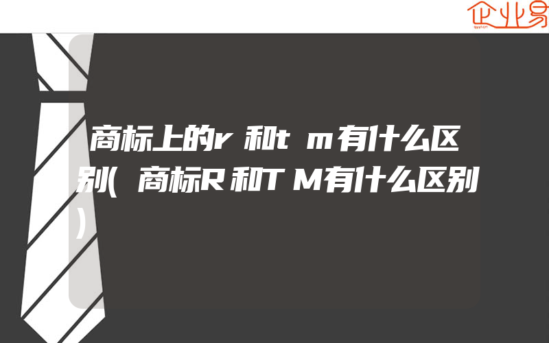 商标上的r和tm有什么区别(商标R和TM有什么区别)