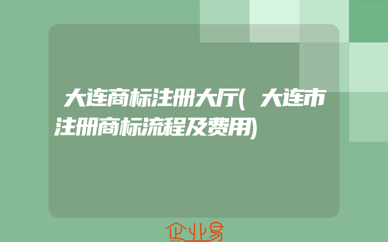 大连商标注册大厅(大连市注册商标流程及费用)