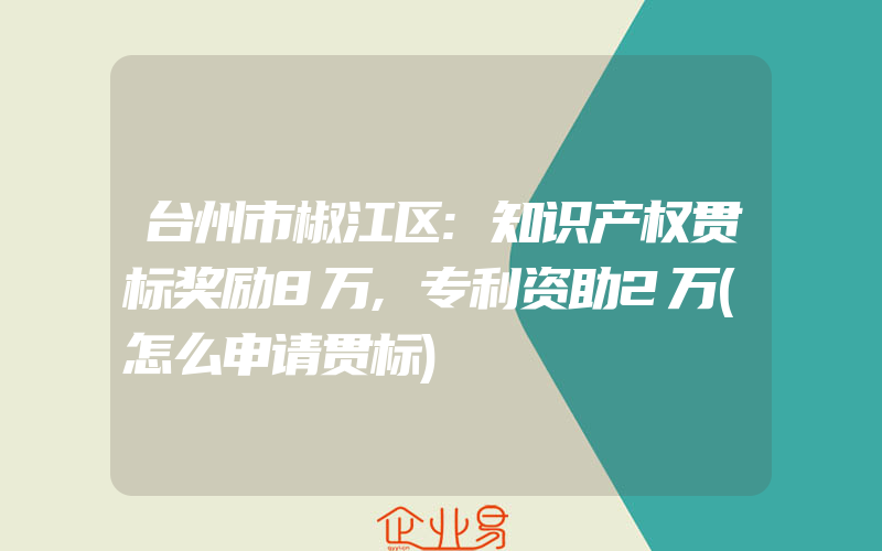 台州市椒江区:知识产权贯标奖励8万,专利资助2万(怎么申请贯标)