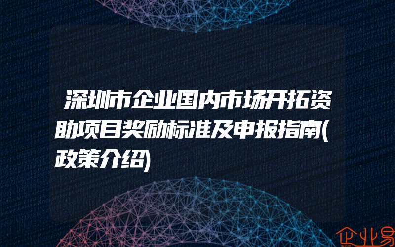 深圳市企业国内市场开拓资助项目奖励标准及申报指南(政策介绍)