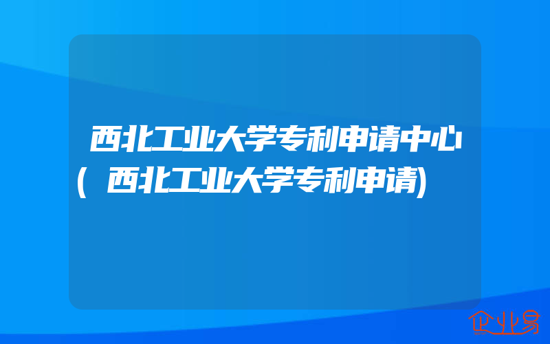 西北工业大学专利申请中心(西北工业大学专利申请)