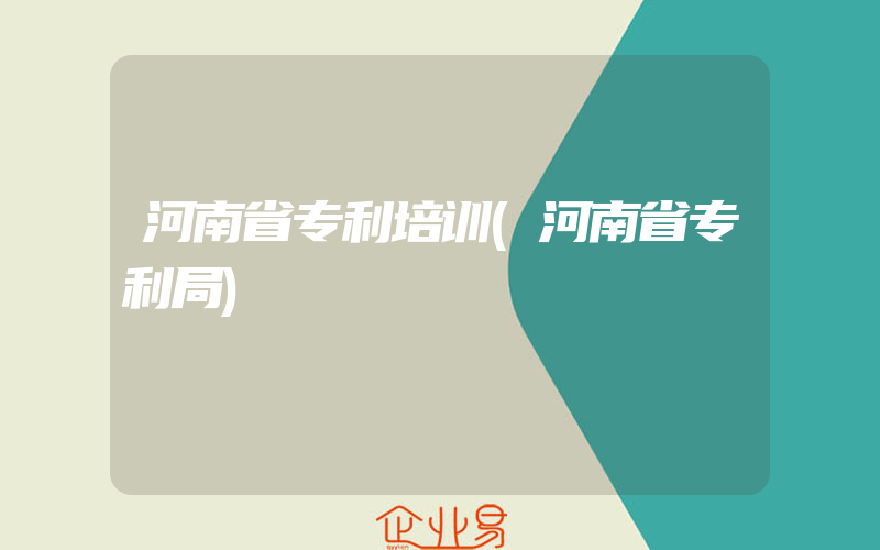 河南省专利培训(河南省专利局)