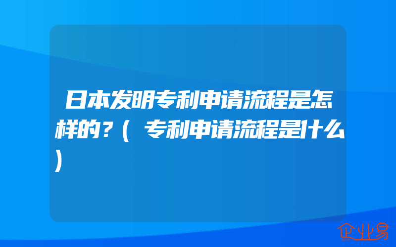 日本发明专利申请流程是怎样的？(专利申请流程是什么)