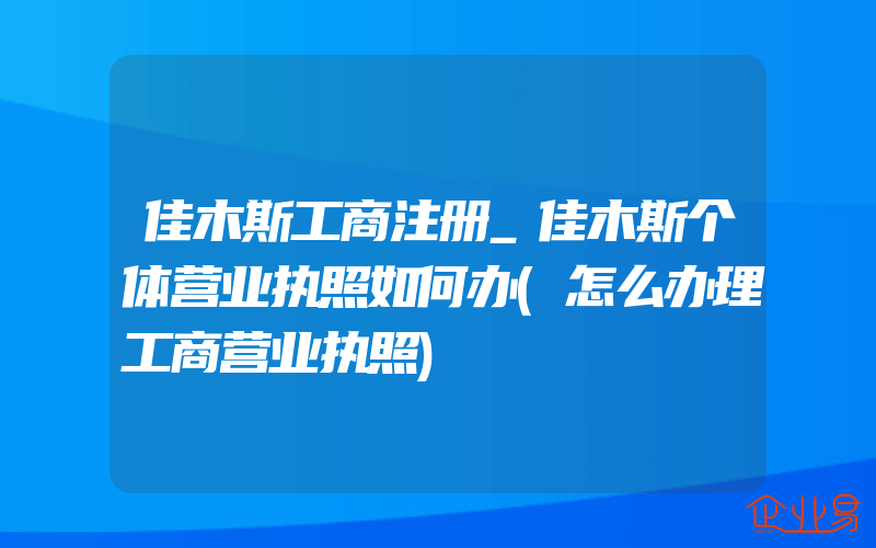 佳木斯工商注册_佳木斯个体营业执照如何办(怎么办理工商营业执照)