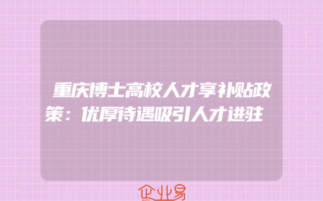 重庆博士高校人才享补贴政策：优厚待遇吸引人才进驻