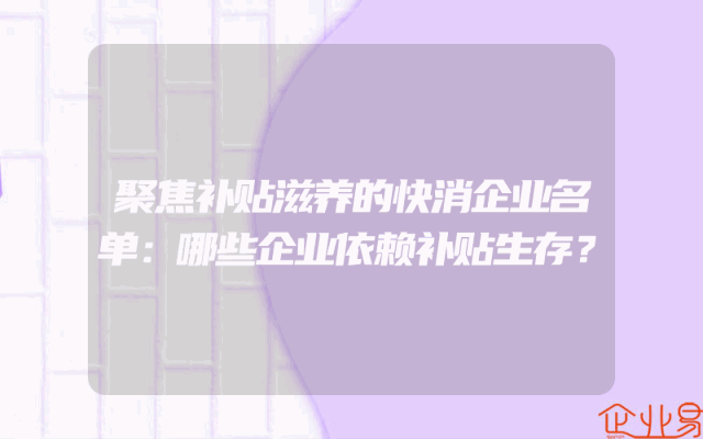 聚焦补贴滋养的快消企业名单：哪些企业依赖补贴生存？