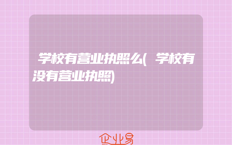 学校有营业执照么(学校有没有营业执照)