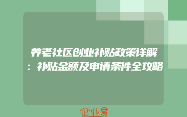养老社区创业补贴政策详解：补贴金额及申请条件全攻略