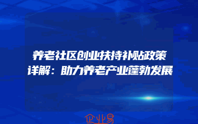 养老社区创业扶持补贴政策详解：助力养老产业蓬勃发展