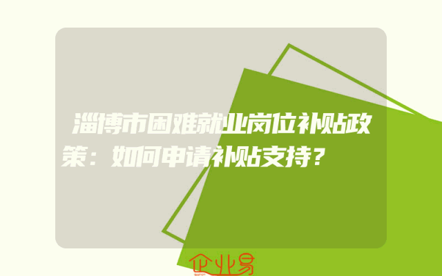 淄博市困难就业岗位补贴政策：如何申请补贴支持？