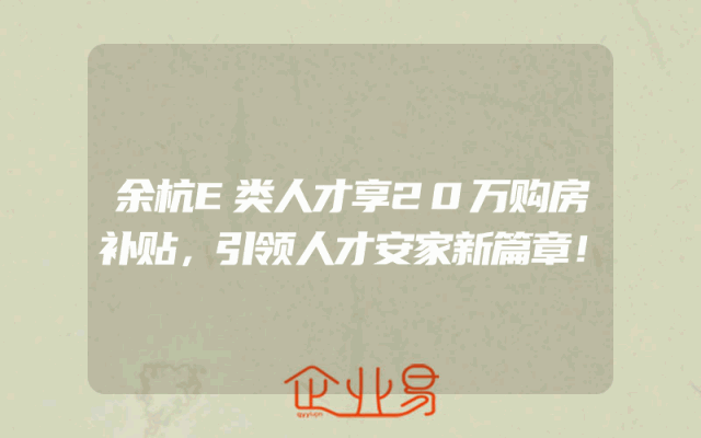 余杭E类人才享20万购房补贴，引领人才安家新篇章！