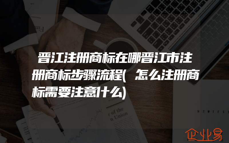 晋江注册商标在哪晋江市注册商标步骤流程(怎么注册商标需要注意什么)