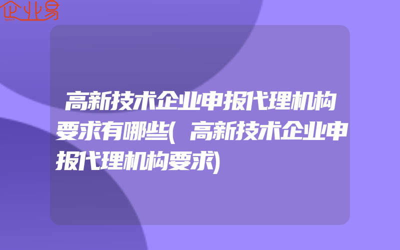 高新技术企业申报代理机构要求有哪些(高新技术企业申报代理机构要求)